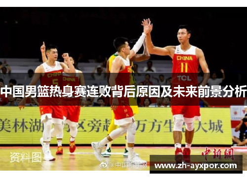 中国男篮热身赛连败背后原因及未来前景分析