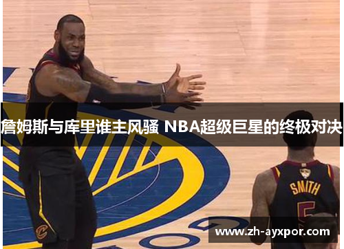 詹姆斯与库里谁主风骚 NBA超级巨星的终极对决