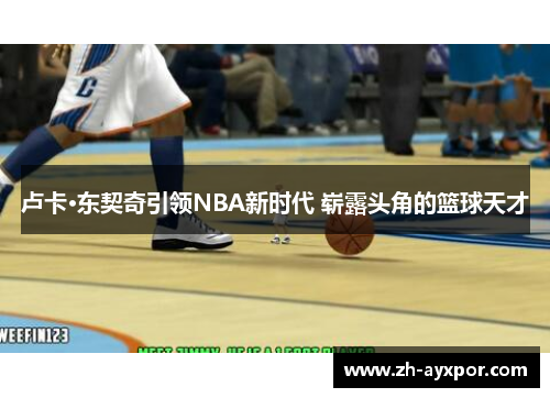 卢卡·东契奇引领NBA新时代 崭露头角的篮球天才