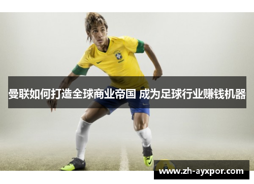 曼联如何打造全球商业帝国 成为足球行业赚钱机器 曼联如何打造全球商业帝国 成为足球行业赚钱机器